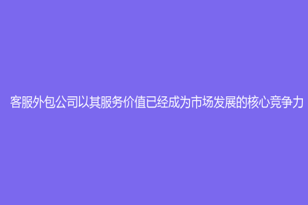 客服外包公司以其服务价值已经成为市场发展的核心竞争力
