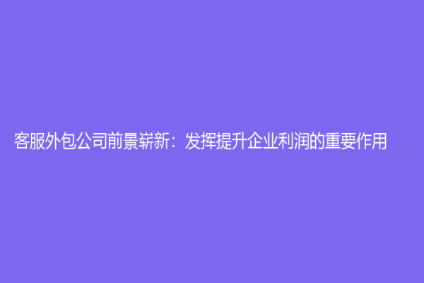 客服外包公司前景崭新：发挥提升企业利润的重要作用