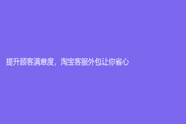 提升顾客满意度，淘宝客服外包让你省心