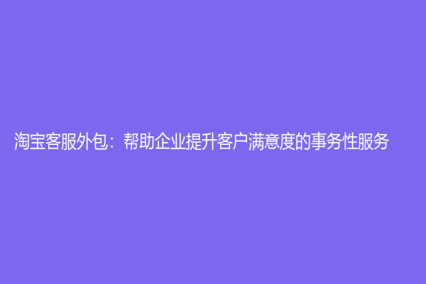 淘宝客服外包：帮助企业提升客户满意度的事务性服务