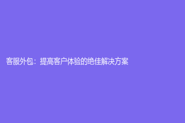 客服外包：提高客户体验的绝佳解决方案