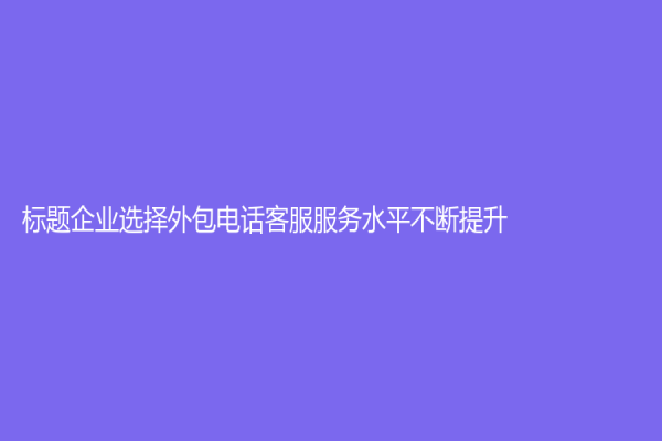标题企业选择外包电话客服服务水平不断提升