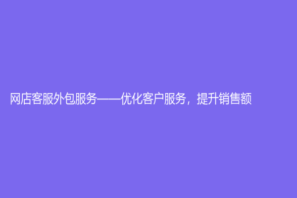 网店客服外包服务——优化客户服务，提升销售额！