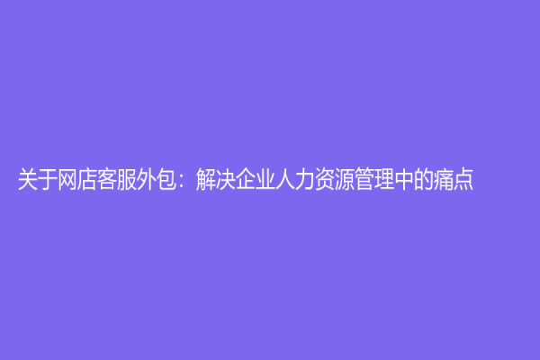 关于网店客服外包：解决企业人力资源管理中的痛点