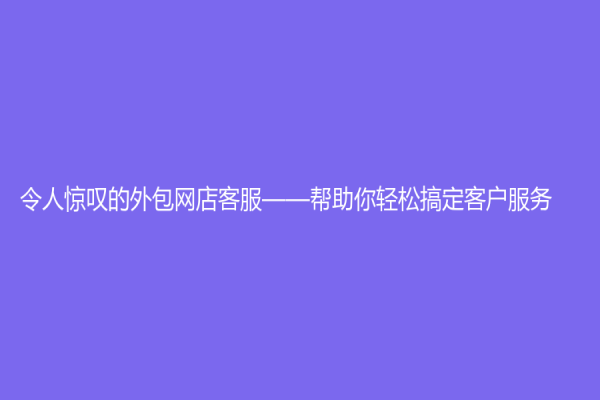 令人惊叹的外包网店客服——帮助你轻松搞定客户服务