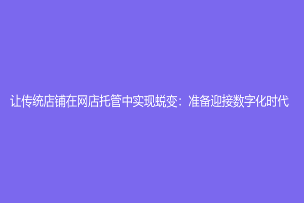 让传统店铺在网店托管中实现蜕变：准备迎接数字化时代