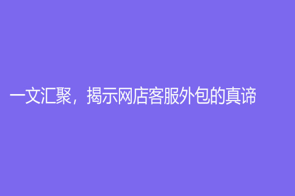 一文汇聚，揭示网店客服外包的真谛
