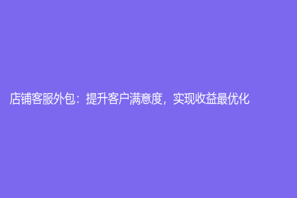 店铺客服外包：提升客户满意度，实现收益最优化