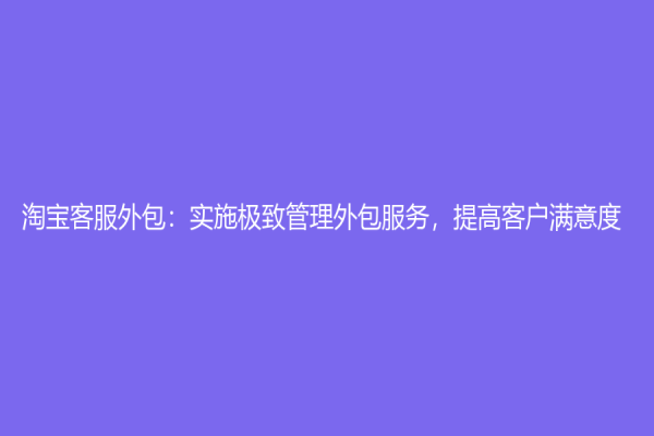 淘宝客服外包：实施极致管理外包服务，提高客户满意度