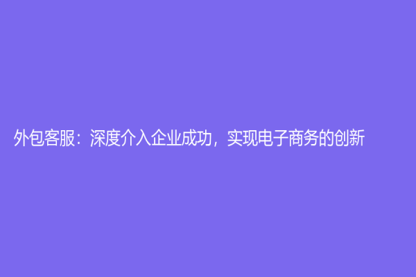 外包客服：深度介入企业成功，实现电子商务的创新