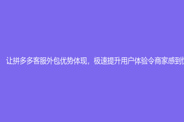 让拼多多客服外包优势体现，极速提升用户体验令商家感到惊喜！