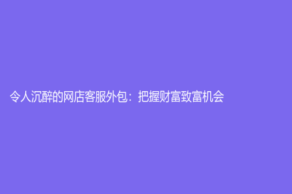 令人沉醉的网店客服外包：把握财富致富机会