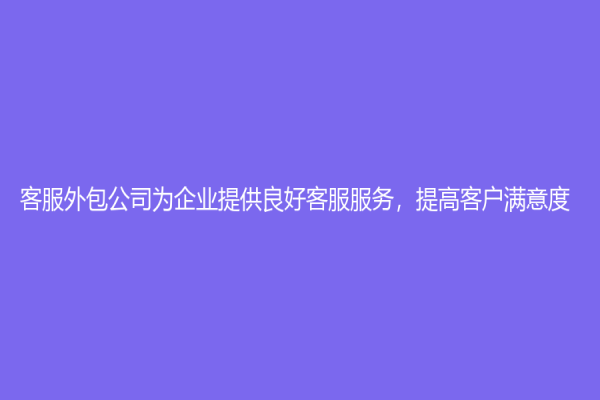 客服外包公司为企业提供良好客服服务，提高客户满意度