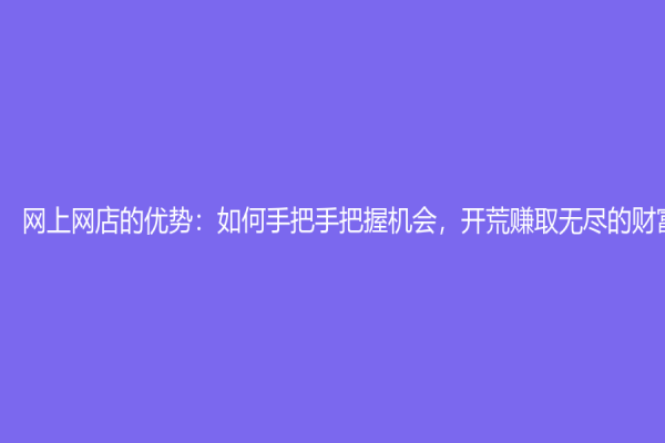 网上网店的优势：如何手把手把握机会，开荒赚取无尽的财富