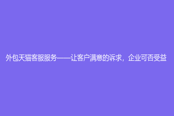 外包天猫客服服务——让客户满意的诉求，企业可否受益？