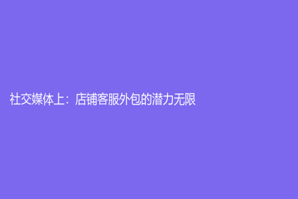 社交媒体上：店铺客服外包的潜力无限！