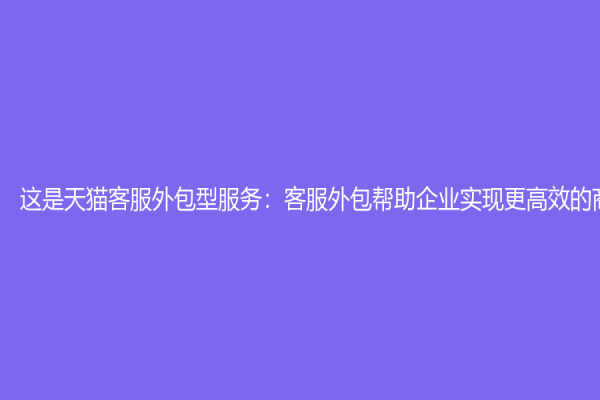 这是天猫客服外包型服务：客服外包帮助企业实现更高效的商业模式