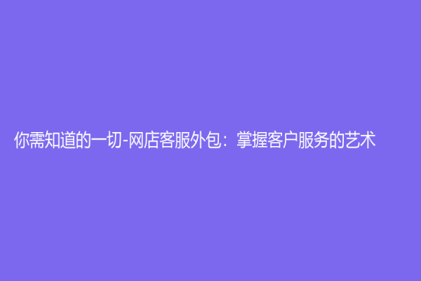 你需知道的一切-网店客服外包：掌握客户服务的艺术