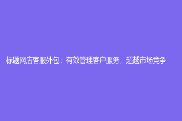 标题网店客服外包：有效管理客户服务，超越市场竞争