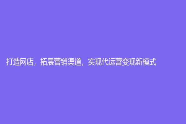 打造网店，拓展营销渠道，实现代运营变现新模式