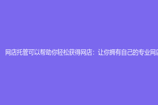 网店托管可以帮助你轻松获得网店：让你拥有自己的专业网店
