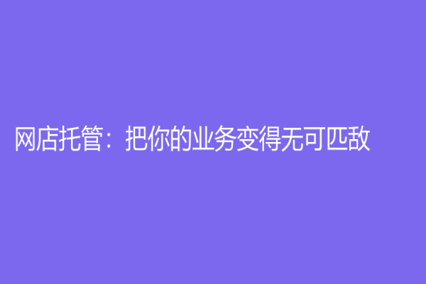 网店托管：把你的业务变得无可匹敌