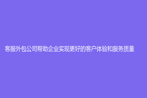 客服外包公司帮助企业实现更好的客户体验和服务质量