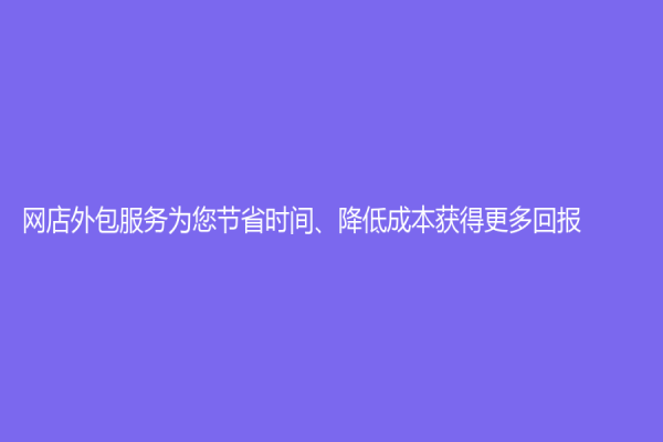 网店外包服务为您节省时间、降低成本获得更多回报