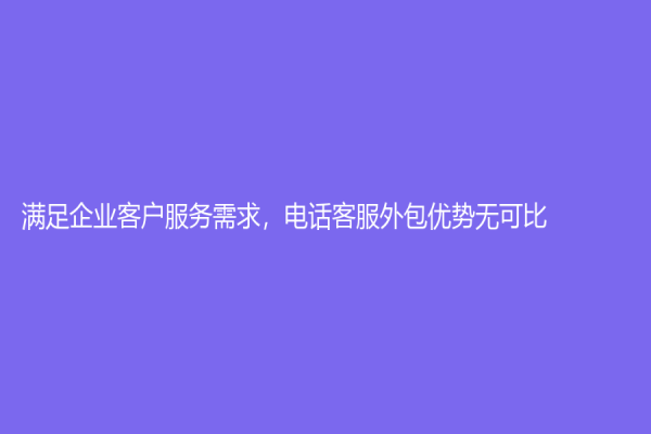 满足企业客户服务需求，电话客服外包优势无可比！
