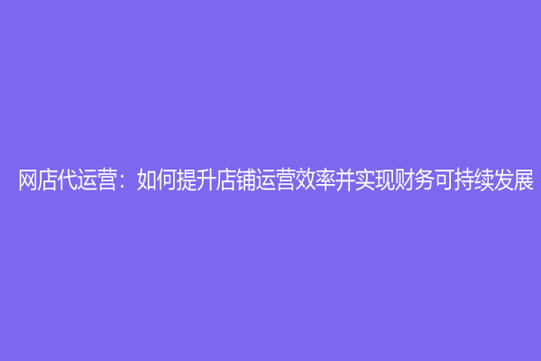网店代运营：如何提升店铺运营效率并实现财务可持续发展