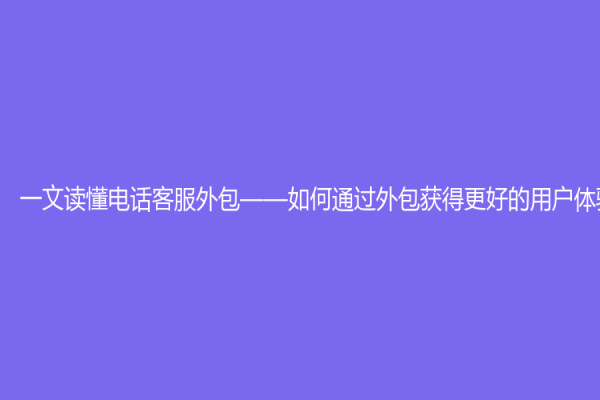 一文读懂电话客服外包——如何通过外包获得更好的用户体验