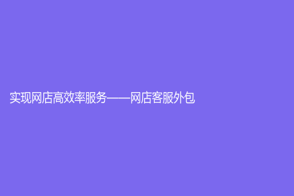 实现网店高效率服务——网店客服外包