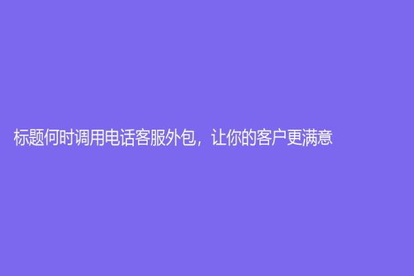 标题何时调用电话客服外包，让你的客户更满意