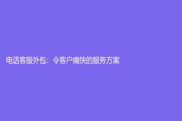 电话客服外包：令客户痛快的服务方案
