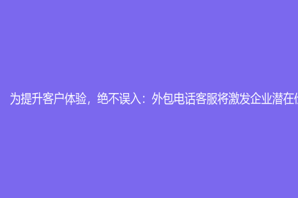 为提升客户体验，绝不误入：外包电话客服将激发企业潜在价值