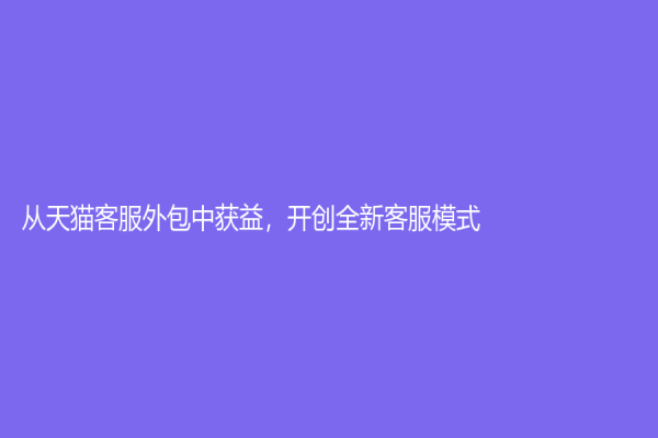 从天猫客服外包中获益，开创全新客服模式