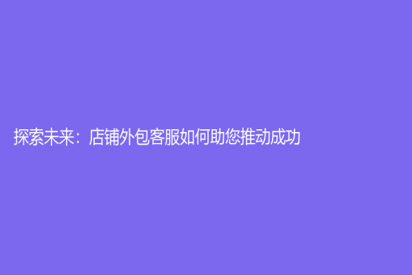 探索未来：店铺外包客服如何助您推动成功？