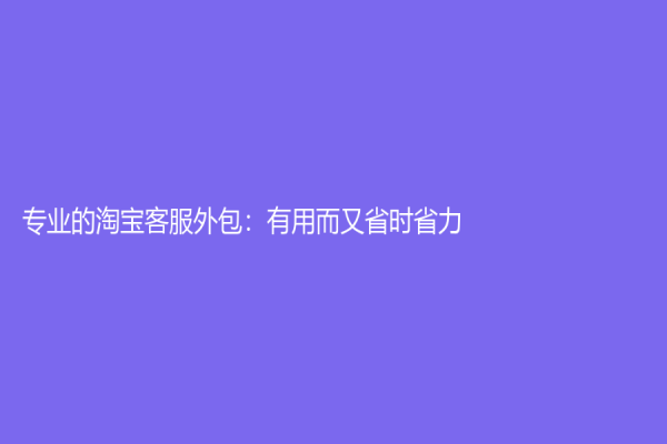 专业的淘宝客服外包：有用而又省时省力！