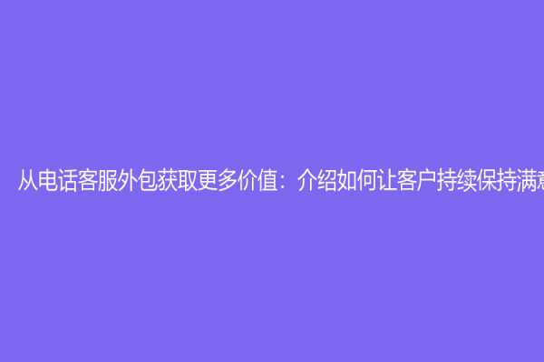 从电话客服外包获取更多价值：介绍如何让客户持续保持满意