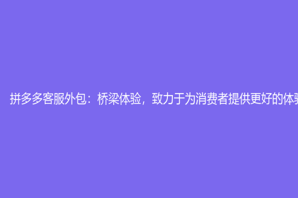 拼多多客服外包：桥梁体验，致力于为消费者提供更好的体验