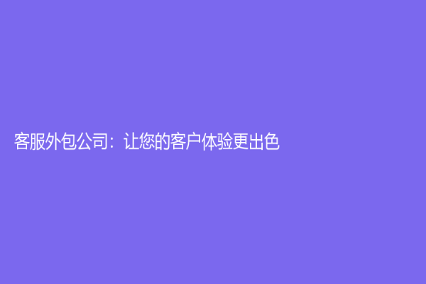 客服外包公司：让您的客户体验更出色