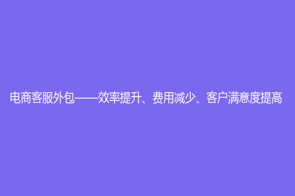 电商客服外包——效率提升、费用减少、客户满意度提高