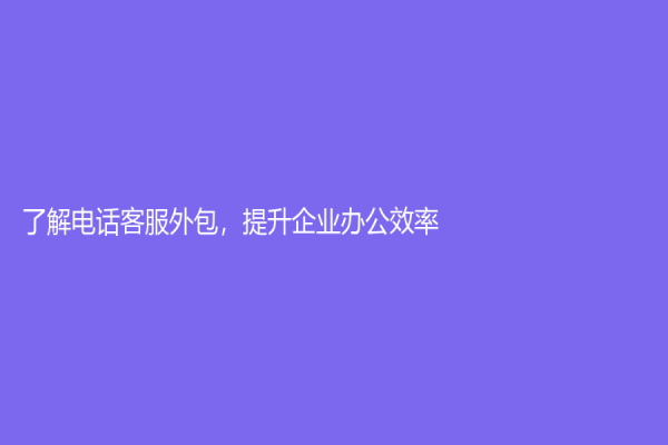 了解电话客服外包，提升企业办公效率