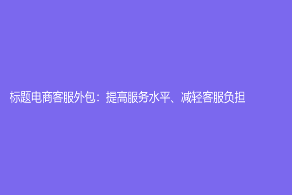 标题电商客服外包：提高服务水平、减轻客服负担