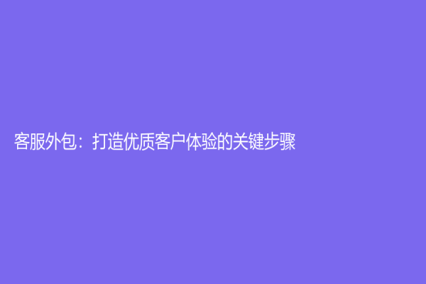 客服外包：打造优质客户体验的关键步骤