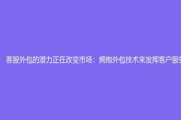 客服外包的潜力正在改变市场：拥抱外包技术来发挥客户服务的作用