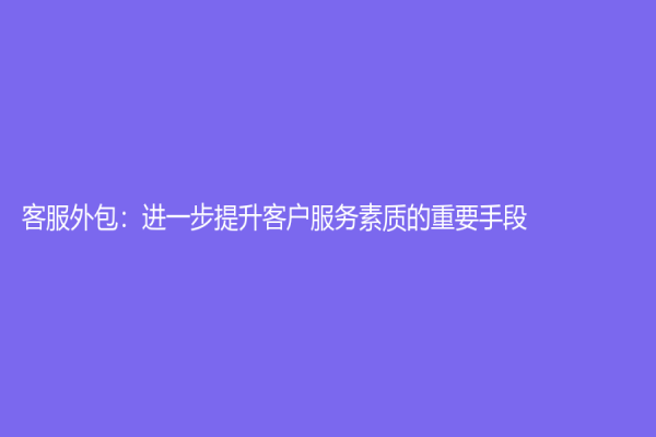 客服外包：进一步提升客户服务素质的重要手段