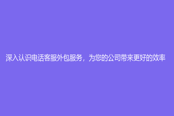 深入认识电话客服外包服务，为您的公司带来更好的效率