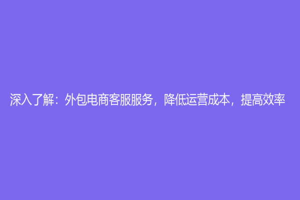 深入了解：外包电商客服服务，降低运营成本，提高效率