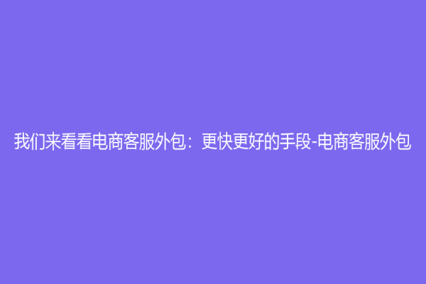 我们来看看电商客服外包：更快更好的手段-电商客服外包